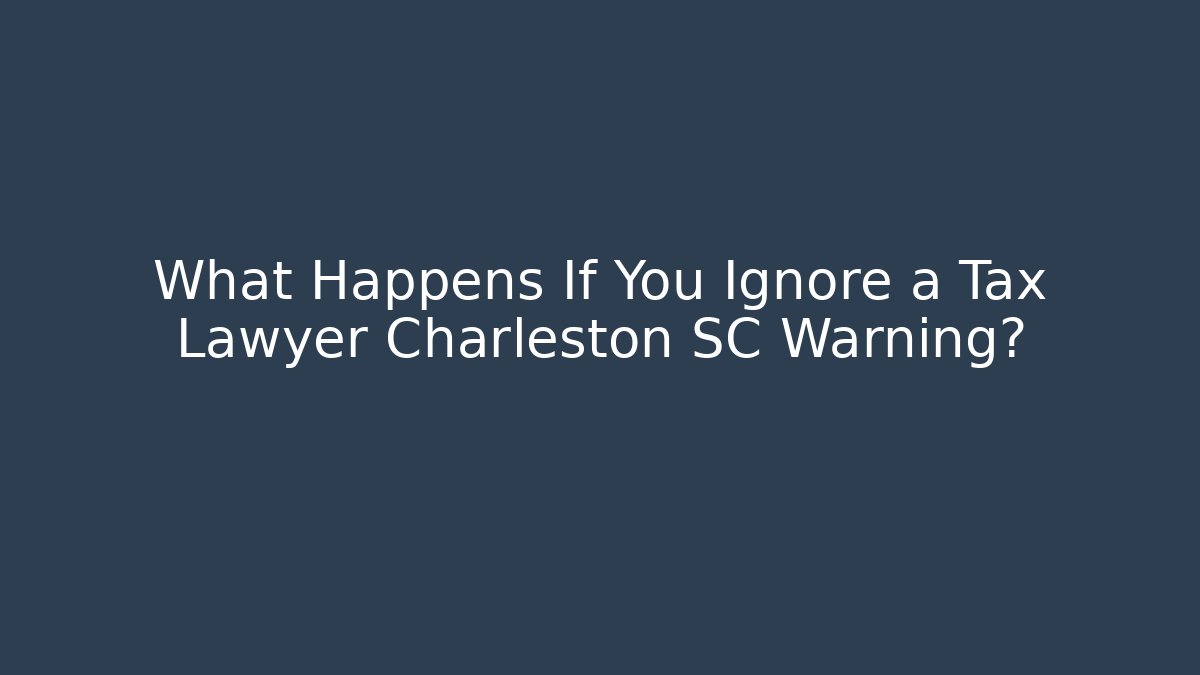 What Happens If You Ignore a Tax Lawyer Charleston SC Warning?