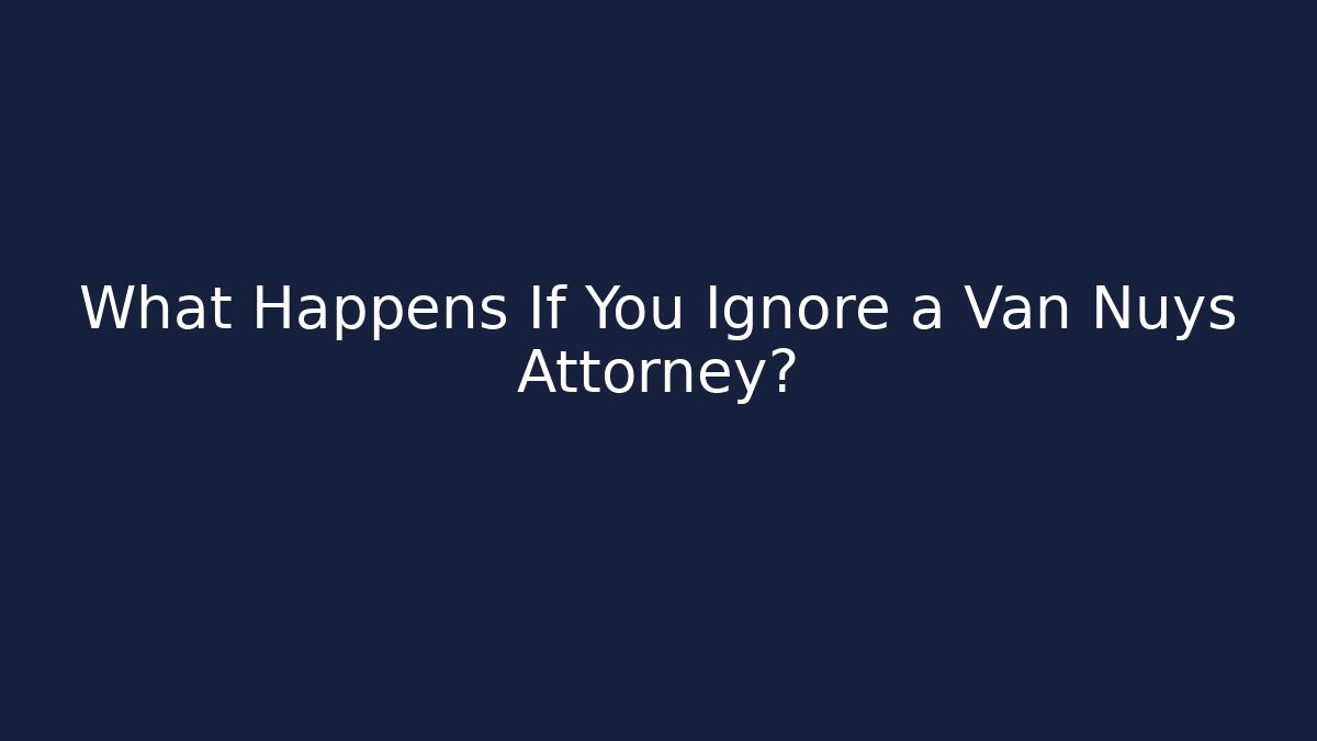 What Happens If You Ignore a Van Nuys Attorney?