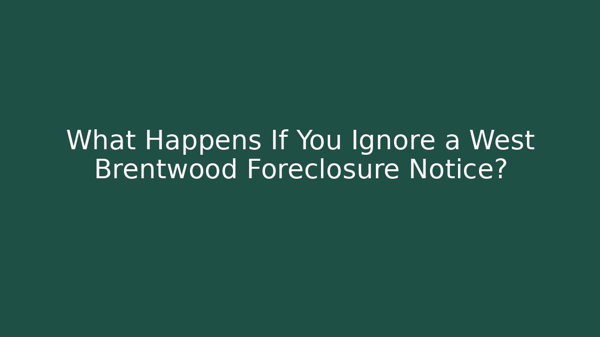 What Happens If You Ignore a West Brentwood Foreclosure Notice?
