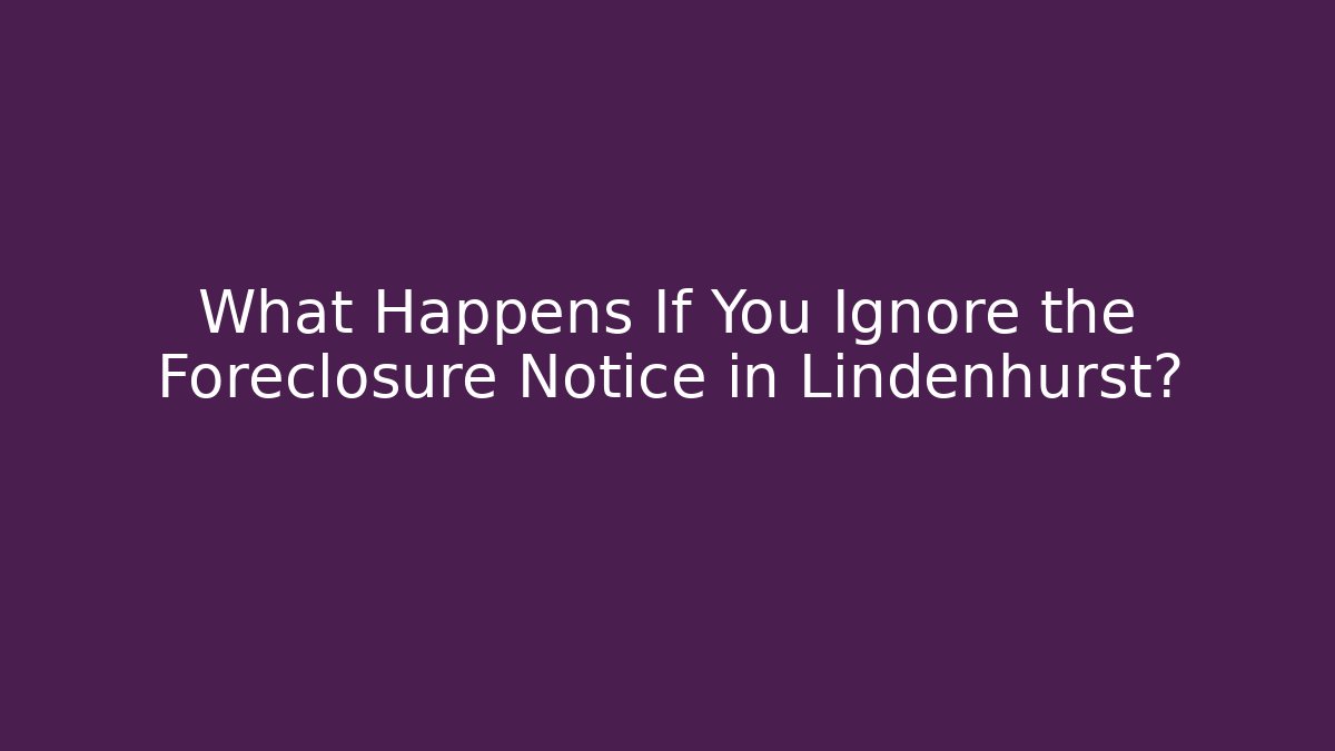 What Happens If You Ignore the Foreclosure Notice in Lindenhurst?