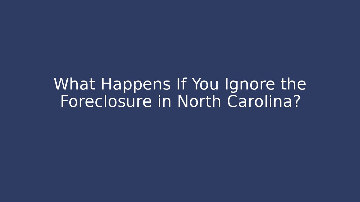 What Happens If You Ignore the Foreclosure in North Carolina?