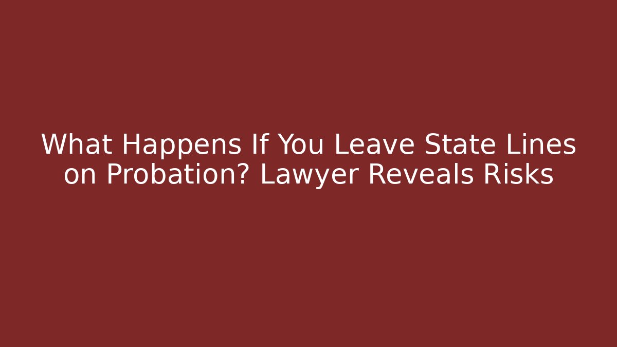 What Happens If You Leave State Lines on Probation? Lawyer Reveals Risks