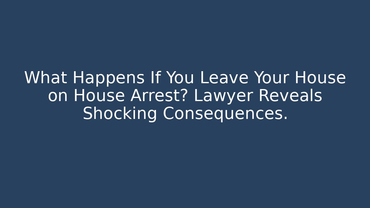 What Happens If You Leave Your House on House Arrest? Lawyer Reveals Shocking Consequences.
