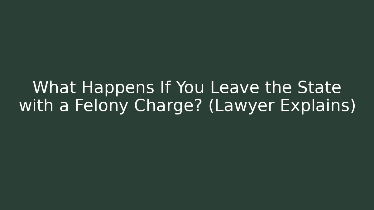 What Happens If You Leave the State with a Felony Charge? (Lawyer Explains)