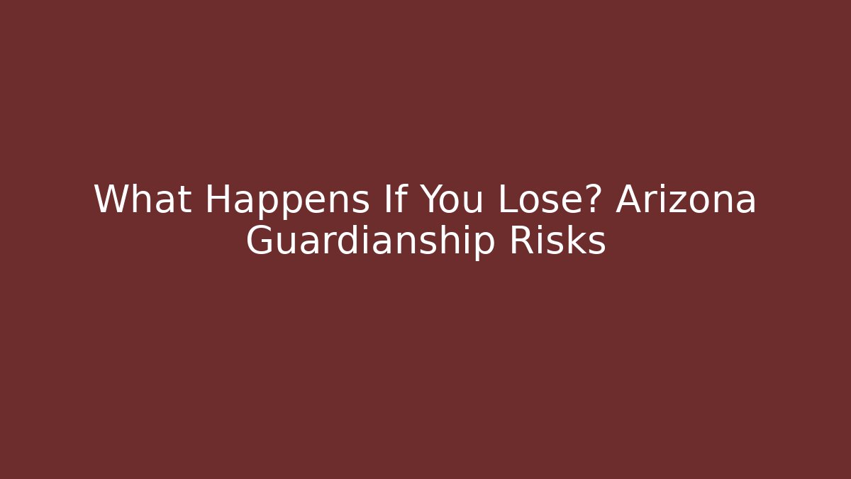What Happens If You Lose? Arizona Guardianship Risks