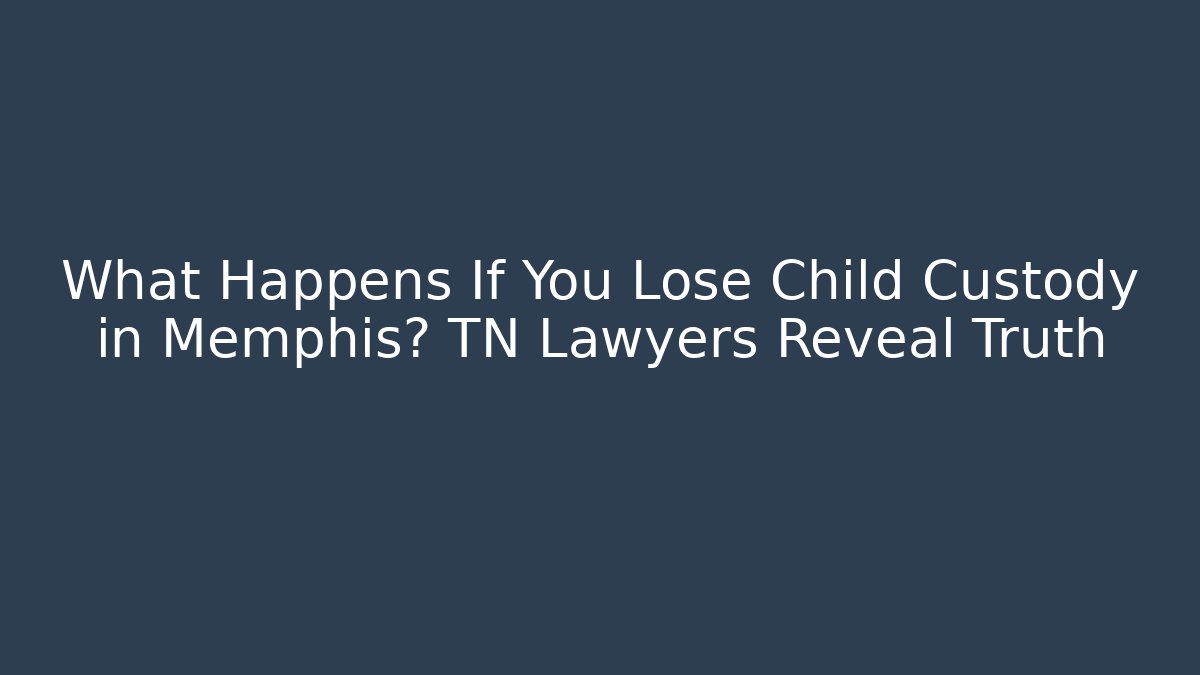 What Happens If You Lose Child Custody in Memphis? TN Lawyers Reveal Truth