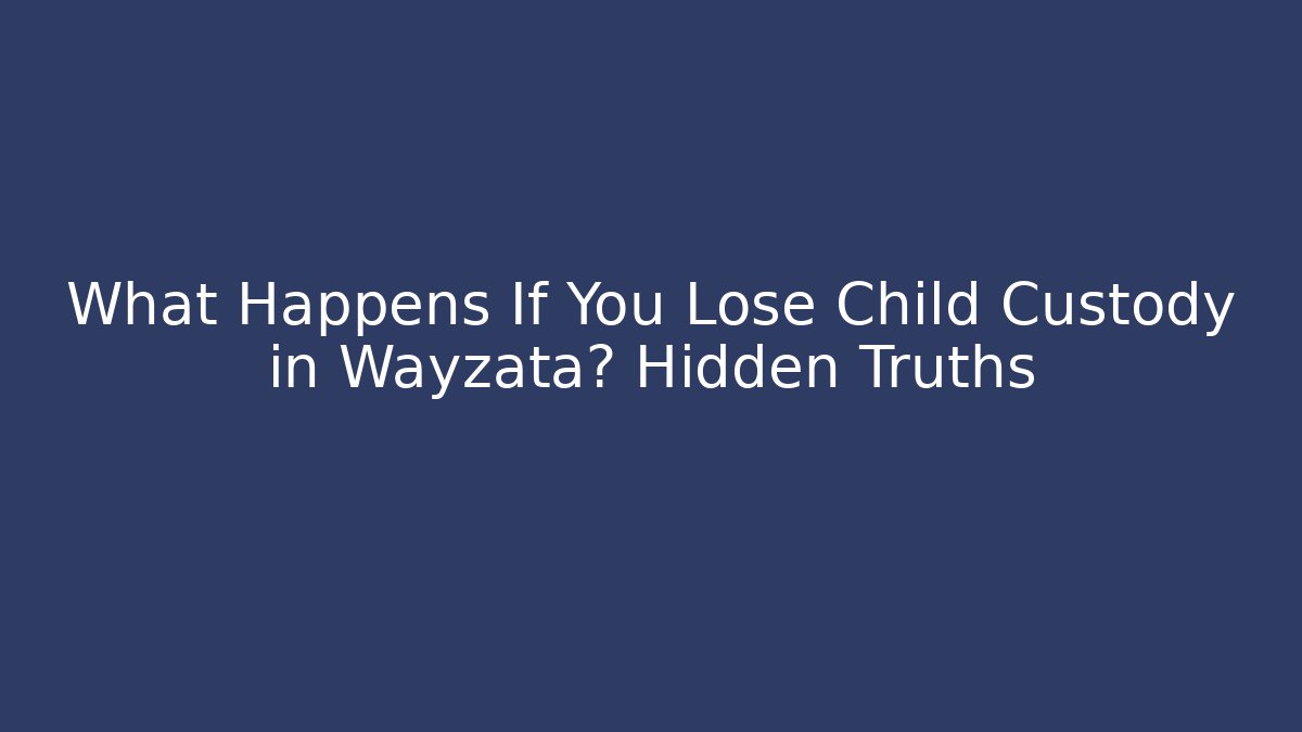 What Happens If You Lose Child Custody in Wayzata? Hidden Truths