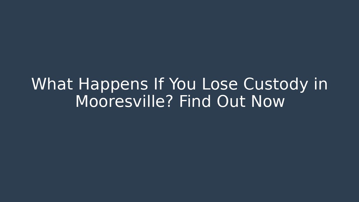 What Happens If You Lose Custody in Mooresville? Find Out Now