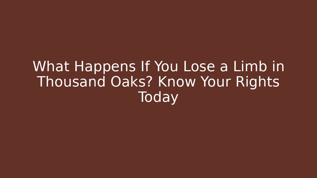 What Happens If You Lose a Limb in Thousand Oaks? Know Your Rights Today