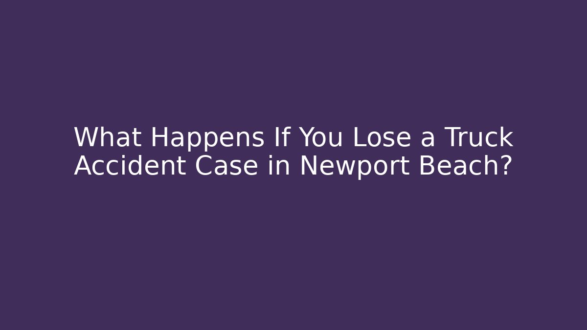 What Happens If You Lose a Truck Accident Case in Newport Beach?
