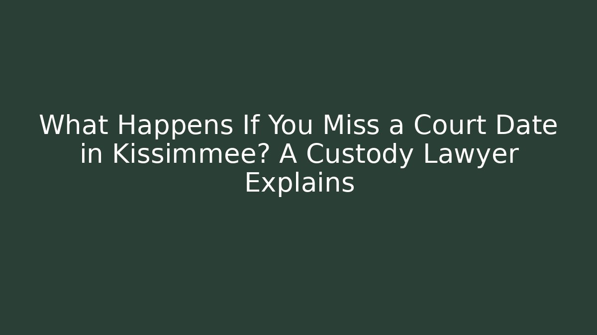 What Happens If You Miss a Court Date in Kissimmee? A Custody Lawyer Explains