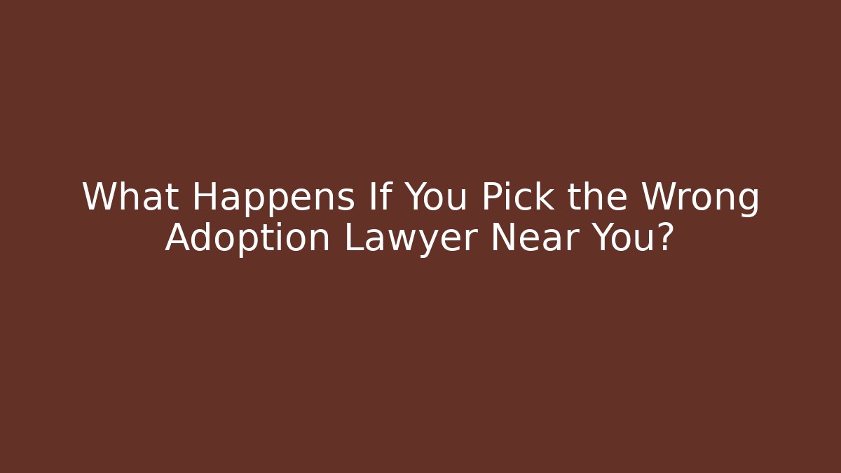 What Happens If You Pick the Wrong Adoption Lawyer Near You?