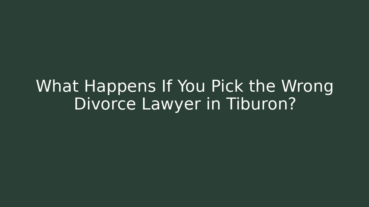 What Happens If You Pick the Wrong Divorce Lawyer in Tiburon?