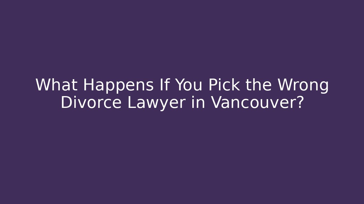 What Happens If You Pick the Wrong Divorce Lawyer in Vancouver?