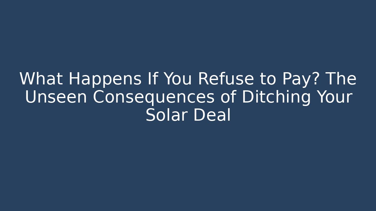 What Happens If You Refuse to Pay? The Unseen Consequences of Ditching Your Solar Deal