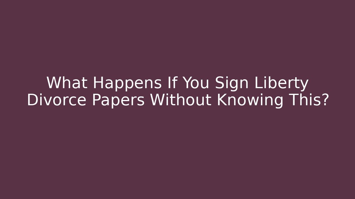 What Happens If You Sign Liberty Divorce Papers Without Knowing This?