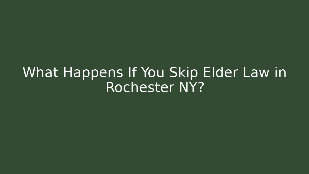 What Happens If You Skip Elder Law in Rochester NY?