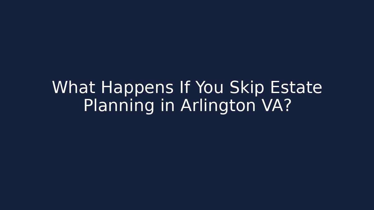 What Happens If You Skip Estate Planning in Arlington VA?