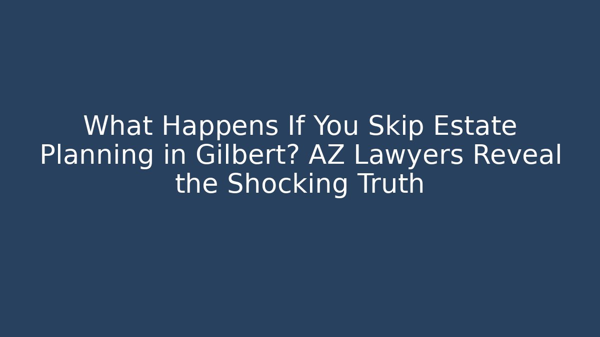 What Happens If You Skip Estate Planning in Gilbert? AZ Lawyers Reveal the Shocking Truth