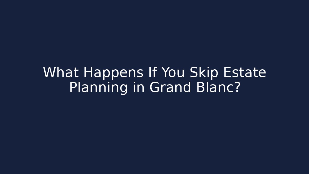 What Happens If You Skip Estate Planning in Grand Blanc? - WealthxGroup