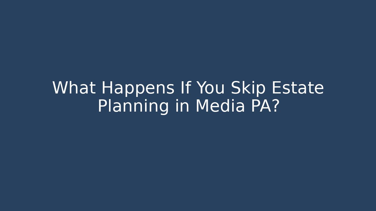 What Happens If You Skip Estate Planning in Media PA?