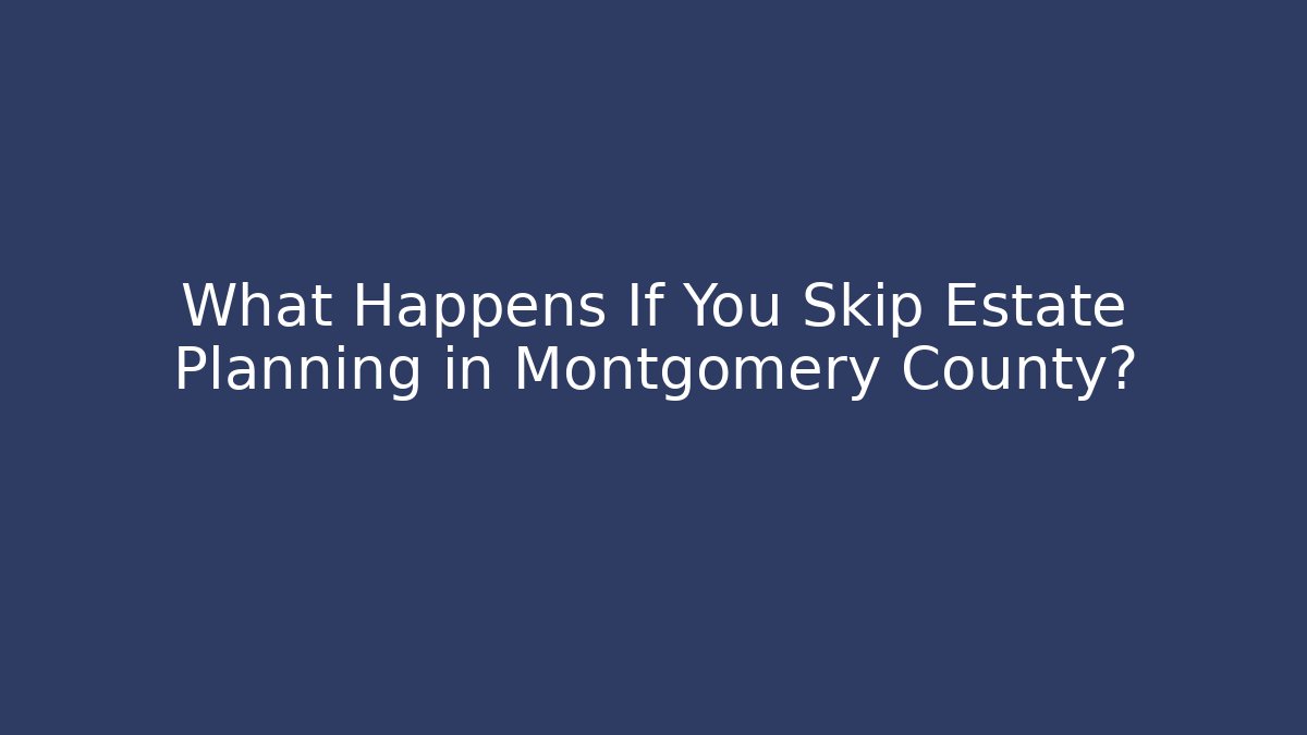 What Happens If You Skip Estate Planning in Montgomery County?