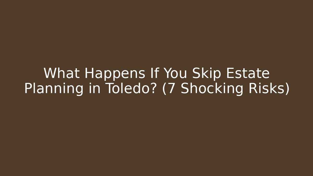 What Happens If You Skip Estate Planning in Toledo? (7 Shocking Risks)