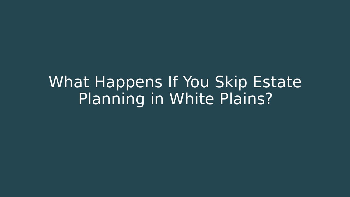 What Happens If You Skip Estate Planning in White Plains?