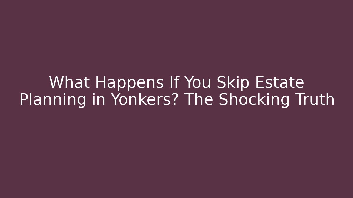What Happens If You Skip Estate Planning in Yonkers? The Shocking Truth