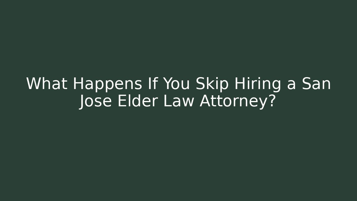 What Happens If You Skip Hiring a San Jose Elder Law Attorney?
