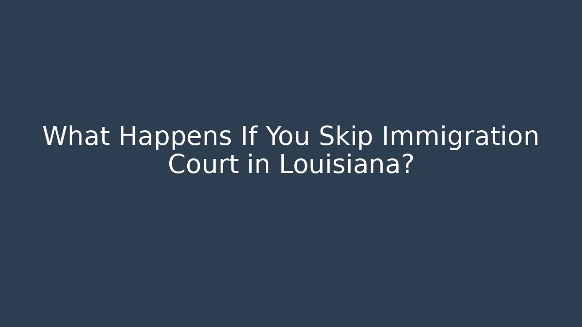 What Happens If You Skip Immigration Court in Louisiana?