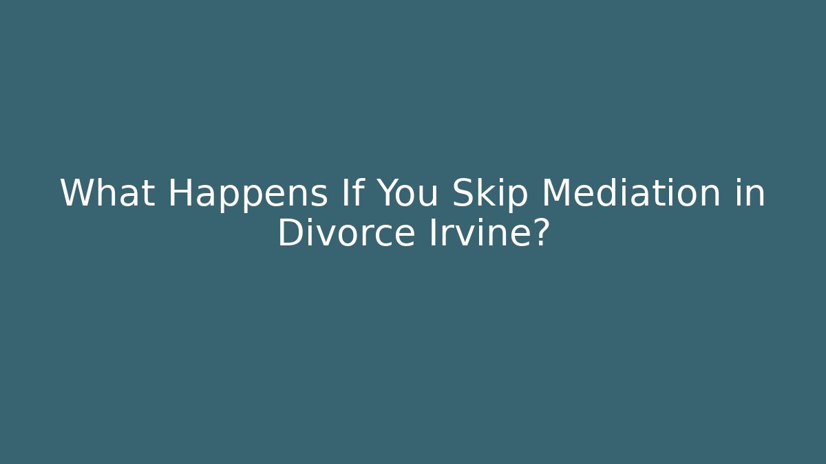 What Happens If You Skip Mediation in Divorce Irvine?