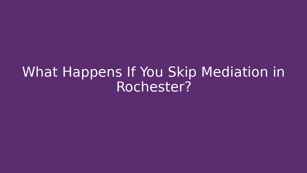 What Happens If You Skip Mediation in Rochester?