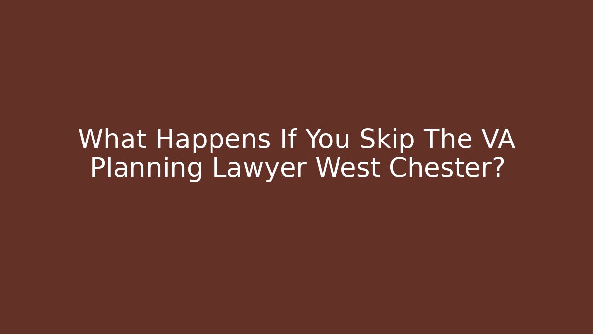 What Happens If You Skip The VA Planning Lawyer West Chester?