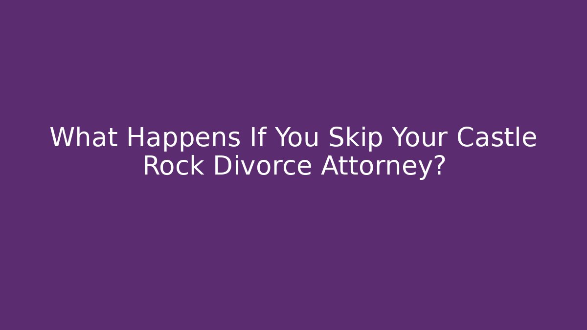 What Happens If You Skip Your Castle Rock Divorce Attorney?