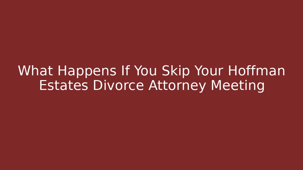 What Happens If You Skip Your Hoffman Estates Divorce Attorney Meeting