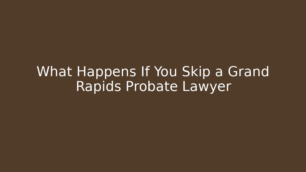 What Happens If You Skip a Grand Rapids Probate Lawyer