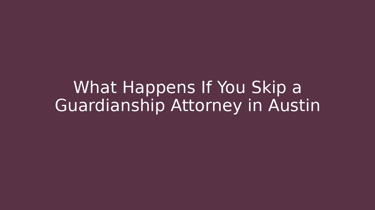 What Happens If You Skip a Guardianship Attorney in Austin