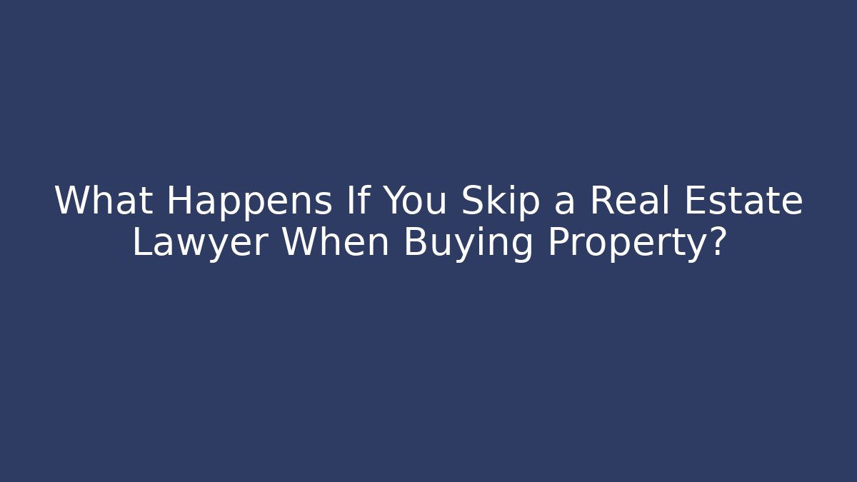What Happens If You Skip a Real Estate Lawyer When Buying Property?