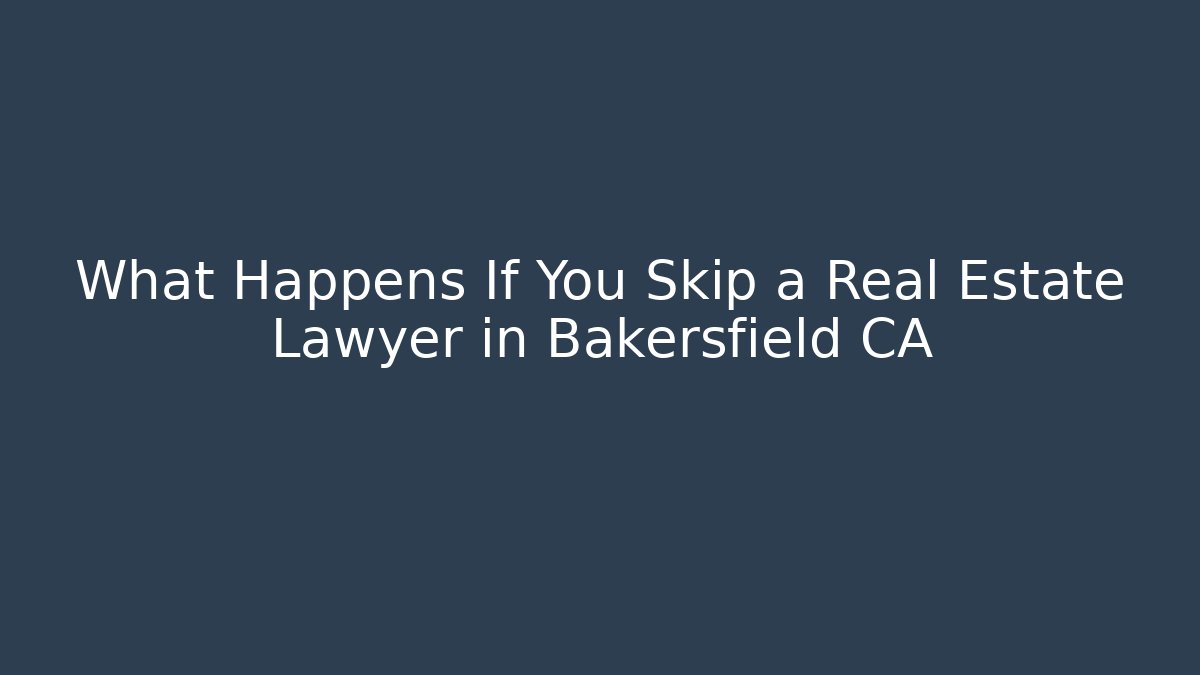What Happens If You Skip a Real Estate Lawyer in Bakersfield CA