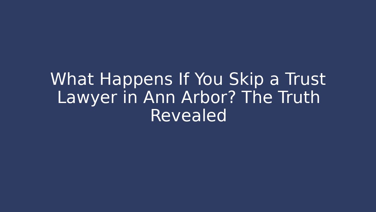 What Happens If You Skip a Trust Lawyer in Ann Arbor? The Truth Revealed