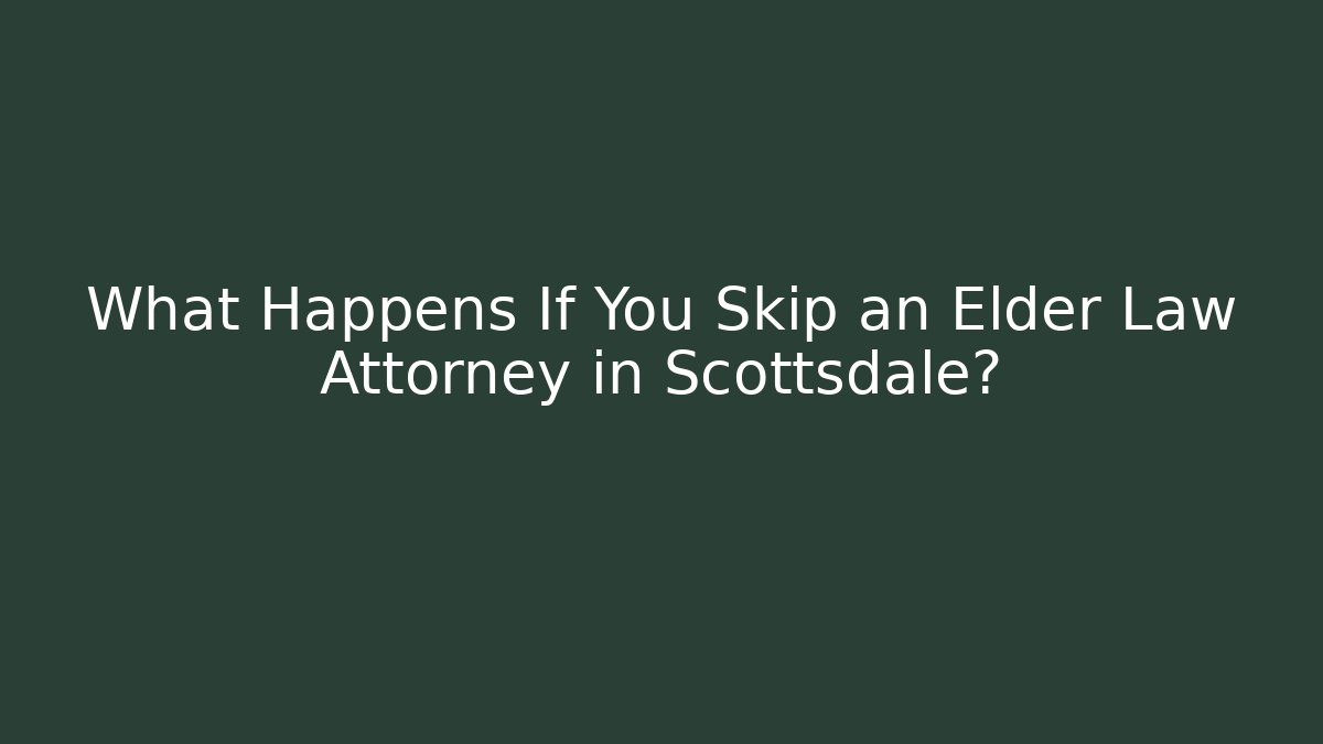 What Happens If You Skip an Elder Law Attorney in Scottsdale?