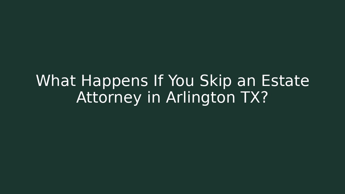 What Happens If You Skip an Estate Attorney in Arlington TX?