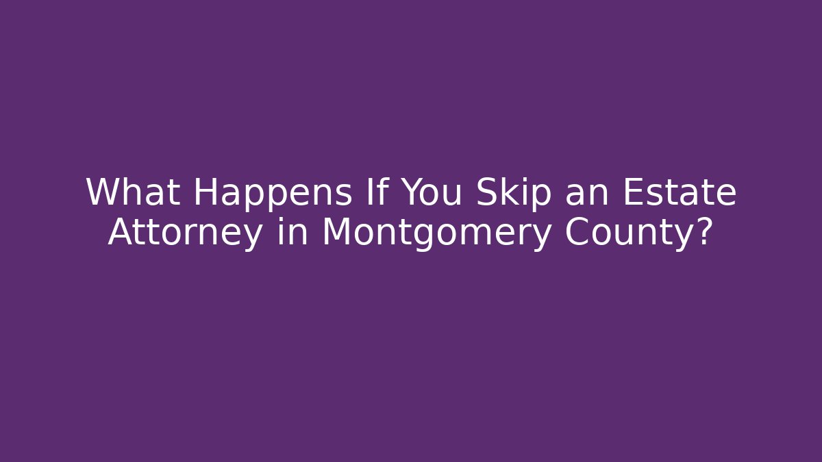 What Happens If You Skip an Estate Attorney in Montgomery County?