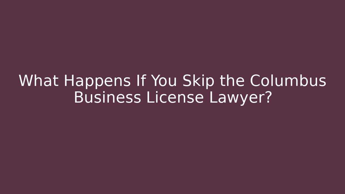 What Happens If You Skip the Columbus Business License Lawyer?