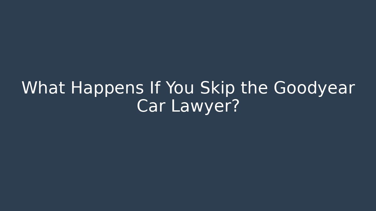 What Happens If You Skip the Goodyear Car Lawyer?