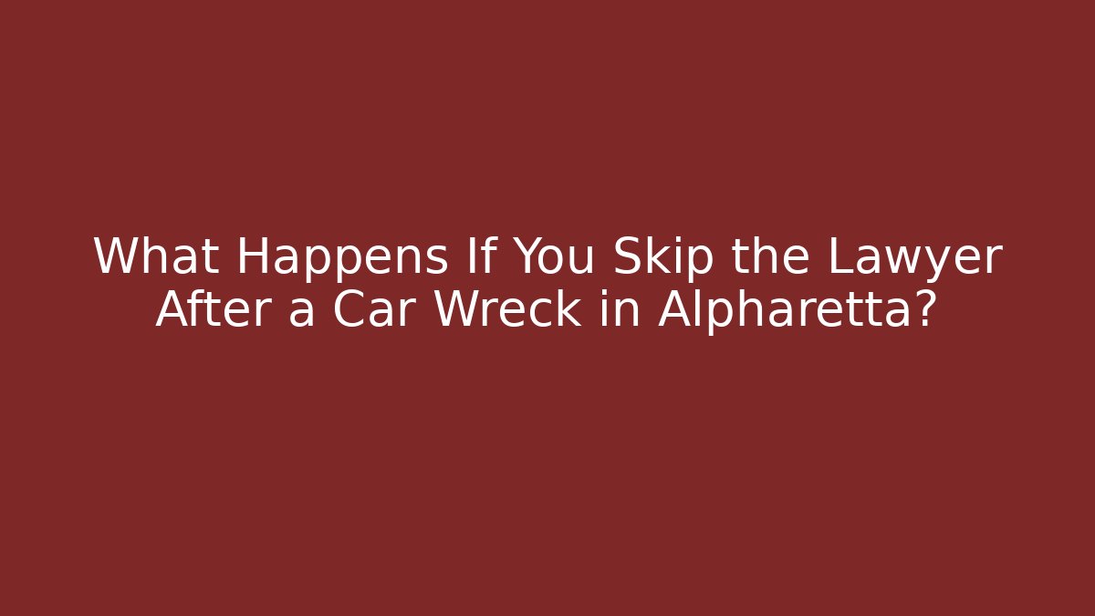 What Happens If You Skip the Lawyer After a Car Wreck in Alpharetta?