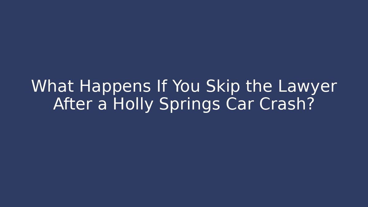 What Happens If You Skip the Lawyer After a Holly Springs Car Crash?