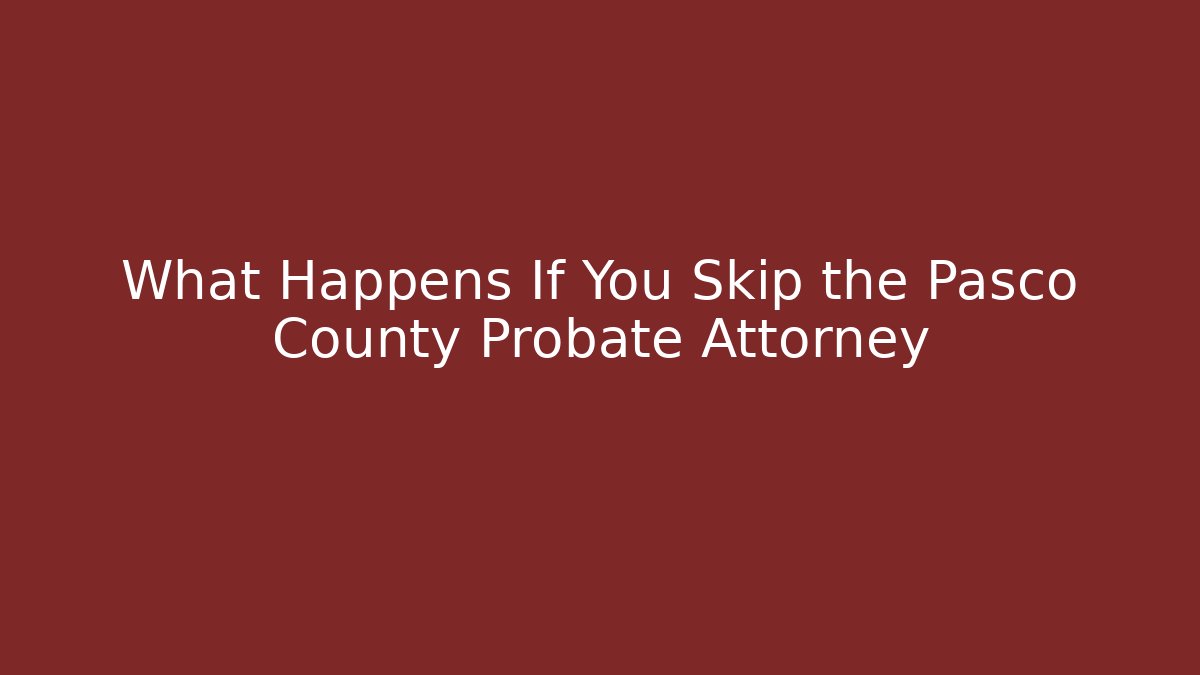 What Happens If You Skip the Pasco County Probate Attorney