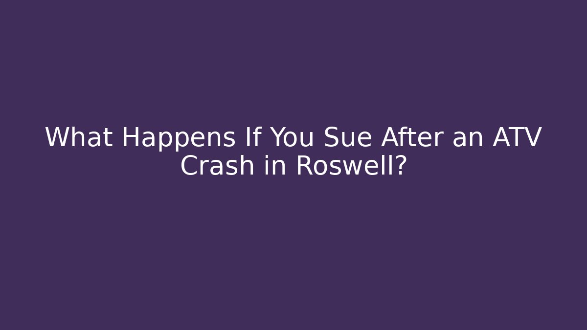 What Happens If You Sue After an ATV Crash in Roswell?